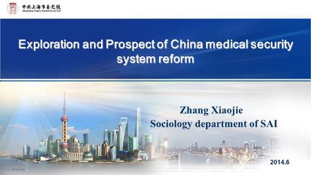 Exploration and Prospect of China medical security system reform Zhang Xiaojie Sociology department of SAI 2014.6.