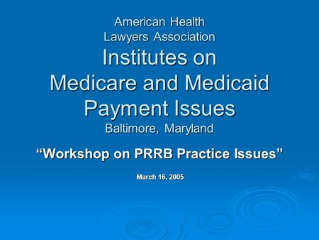 American Health Lawyers Association Institutes on Medicare and Medicaid Payment Issues Baltimore, Maryland “Workshop on PRRB Practice Issues” March 16,