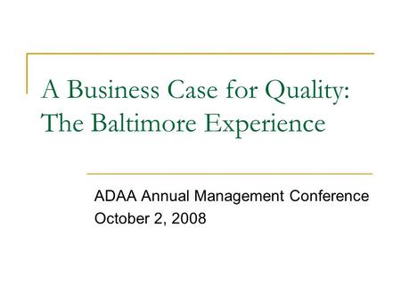 A Business Case for Quality: The Baltimore Experience ADAA Annual Management Conference October 2, 2008.