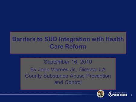 Barriers to SUD Integration with Health Care Reform September 16, 2010 By John Viernes Jr., Director LA County Substance Abuse Prevention and Control 1.