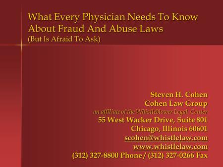 What Every Physician Needs To Know About Fraud And Abuse Laws (But Is Afraid To Ask) Steven H. Cohen Cohen Law Group an affiliate of the Whistleblower.