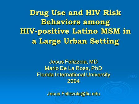 Drug Use and HIV Risk Behaviors among HIV-positive Latino MSM in a Large Urban Setting Jesus Felizzola, MD Mario De La Rosa, PhD Florida International.