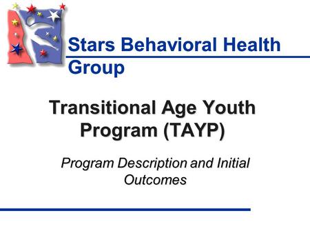 Transitional Age Youth Program (TAYP) Program Description and Initial Outcomes Stars Behavioral Health Group.