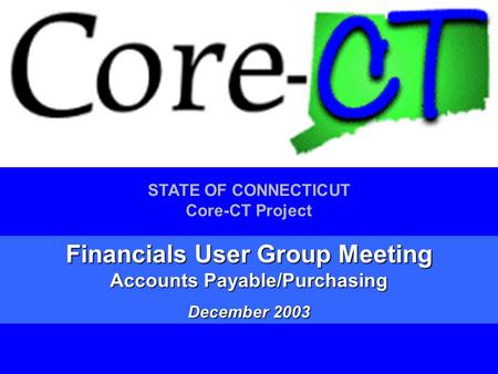 1 STATE OF CONNECTICUT Core-CT Project Financials User Group Meeting Accounts Payable/Purchasing December 2003.