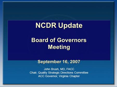 NCDR Update Board of Governors Meeting September 16, 2007 John Brush, MD, FACC Chair, Quality Strategic Directions Committee ACC Governor, Virginia Chapter.