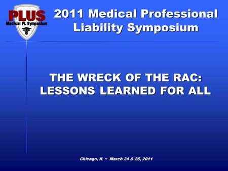 2011 Medical Professional Liability Symposium Chicago, IL ~ March 24 & 25, 2011 THE WRECK OF THE RAC: LESSONS LEARNED FOR ALL.
