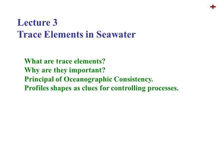 Lecture 3 Trace Elements in Seawater What are trace elements? Why are they important? Principal of Oceanographic Consistency. Profiles shapes as clues.