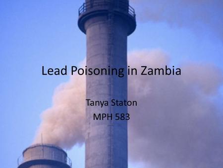 Lead Poisoning in Zambia Tanya Staton MPH 583. Lead Poisoning: Lead is a highly toxic metal, and individuals can develop toxic levels in their bloodstream.