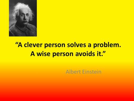 “A clever person solves a problem. A wise person avoids it.” Albert Einstein.