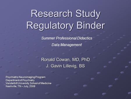 Research Study Regulatory Binder Ronald Cowan, MD, PhD J. Gavin Lillevig, BS Summer Professional Didactics Data Management Psychiatric Neuroimaging Program.
