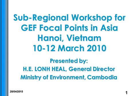 Sub-Regional Workshop for GEF Focal Points in Asia Hanoi, Vietnam 10-12 March 2010 Presented by: H.E. LONH HEAL, General Director Ministry of Environment,