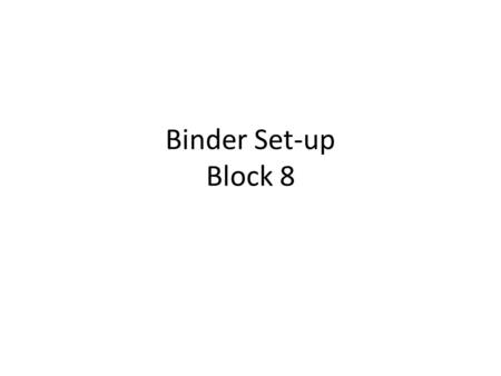 Binder Set-up Block 8. You need a binder... This binder should be only for this class It will be where you put all of your materials – notes, assignments,