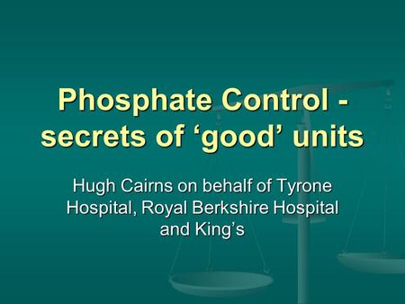 Phosphate Control - secrets of ‘good’ units Hugh Cairns on behalf of Tyrone Hospital, Royal Berkshire Hospital and King’s.