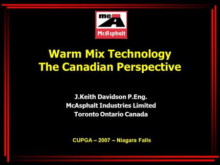 Warm Mix Technology The Canadian Perspective J.Keith Davidson P.Eng. McAsphalt Industries Limited Toronto Ontario Canada CUPGA – 2007 – Niagara Falls.