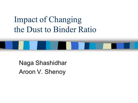 Impact of Changing the Dust to Binder Ratio Naga Shashidhar Aroon V. Shenoy.