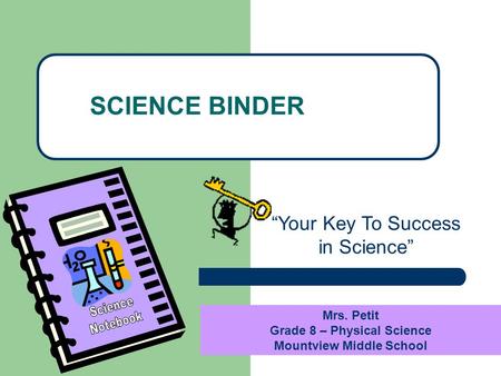 “Your Key To Success in Science” SCIENCE BINDER Mrs. Petit Grade 8 – Physical Science Mountview Middle School.