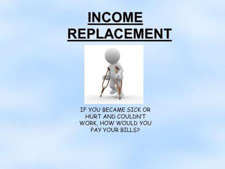 INCOME REPLACEMENT IF YOU BECAME SICK OR HURT AND COULDN’T WORK, HOW WOULD YOU PAY YOUR BILLS?