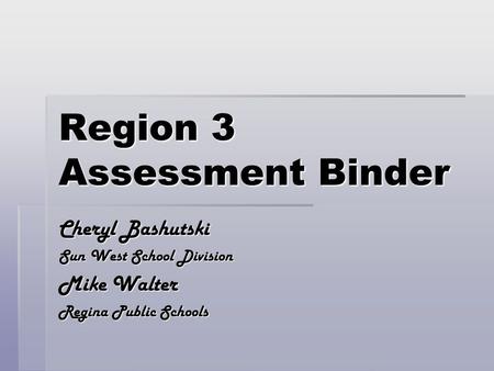 Region 3 Assessment Binder Cheryl Bashutski Sun West School Division Mike Walter Regina Public Schools.