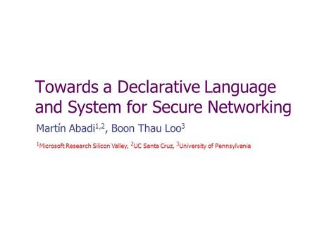 Towards a Declarative Language and System for Secure Networking Martín Abadi 1,2, Boon Thau Loo 3 1 Microsoft Research Silicon Valley, 2 UC Santa Cruz,