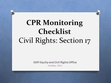 CPR Monitoring Checklist Civil Rights: Section 17 OSPI Equity and Civil Rights Office October, 2011.