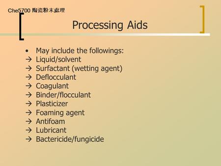 Che5700 陶瓷粉末處理 Processing Aids May include the followings:  Liquid/solvent  Surfactant (wetting agent)  Deflocculant  Coagulant  Binder/flocculant.