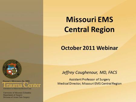 Missouri EMS Central Region October 2011 Webinar Jeffrey Coughenour, MD, FACS Assistant Professor of Surgery Medical Director, Missouri EMS Central Region.
