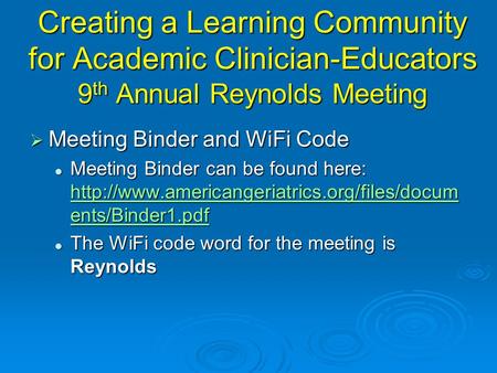 Creating a Learning Community for Academic Clinician-Educators 9 th Annual Reynolds Meeting  Meeting Binder and WiFi Code Meeting Binder can be found.