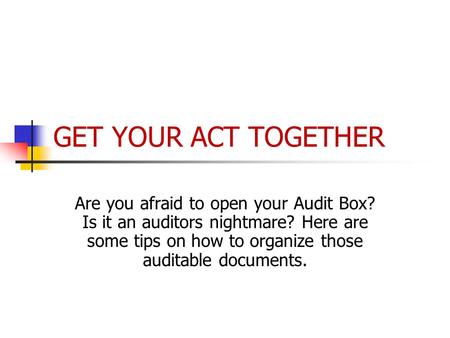 GET YOUR ACT TOGETHER Are you afraid to open your Audit Box? Is it an auditors nightmare? Here are some tips on how to organize those auditable documents.