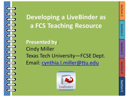 Section 1 Section 2 Section 3 Section 4 Section 5 Developing a LiveBinder as a FCS Teaching Resource Presented by: Cindy Miller Texas Tech University—FCSE.