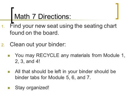 Math 7 Directions: 1. Find your new seat using the seating chart found on the board. 2. Clean out your binder: You may RECYCLE any materials from Module.