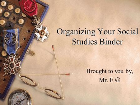 Organizing Your Social Studies Binder Brought to you by, Mr. E.