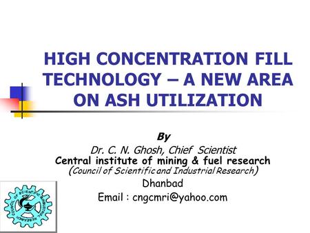 HIGH CONCENTRATION FILL TECHNOLOGY – A NEW AREA ON ASH UTILIZATION By Dr. C. N. Ghosh, Chief Scientist Central institute of mining & fuel research ( Council.