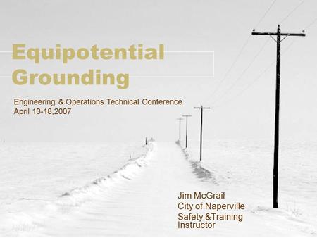 Equipotential Grounding Jim McGrail City of Naperville Safety &Training Instructor Engineering & Operations Technical Conference April 13-18,2007.