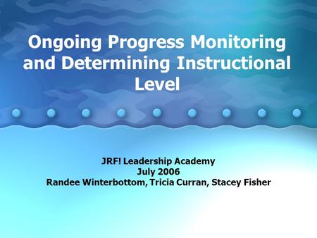 Ongoing Progress Monitoring and Determining Instructional Level JRF! Leadership Academy July 2006 Randee Winterbottom, Tricia Curran, Stacey Fisher.