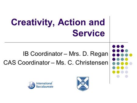 Creativity, Action and Service IB Coordinator – Mrs. D. Regan CAS Coordinator – Ms. C. Christensen.