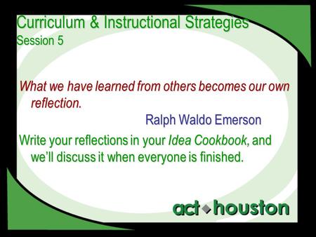 Curriculum & Instructional Strategies Session 5 What we have learned from others becomes our own reflection. Ralph Waldo Emerson Write your reflections.
