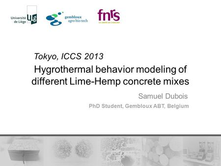 Hygrothermal behavior modeling of different Lime-Hemp concrete mixes Samuel Dubois PhD Student, Gembloux ABT, Belgium Tokyo, ICCS 2013.