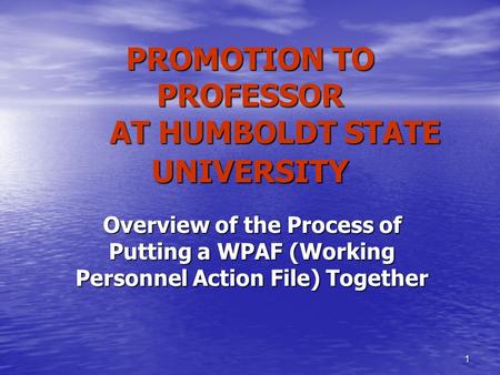 1 PROMOTION TO PROFESSOR AT HUMBOLDT STATE UNIVERSITY Overview of the Process of Putting a WPAF (Working Personnel Action File) Together.