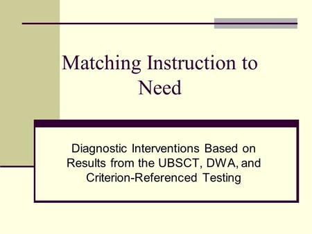 Matching Instruction to Need Diagnostic Interventions Based on Results from the UBSCT, DWA, and Criterion-Referenced Testing.