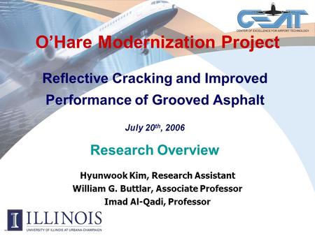 O’Hare Modernization Project Reflective Cracking and Improved Performance of Grooved Asphalt July 20 th, 2006 Research Overview Hyunwook Kim, Research.