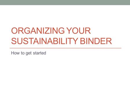 ORGANIZING YOUR SUSTAINABILITY BINDER How to get started.