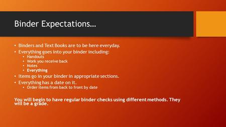Binder Expectations… Binders and Text Books are to be here everyday. Everything goes into your binder including: Handouts Work you receive back Notes Everything.