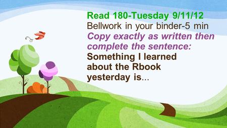 Read 180-Tuesday 9/11/12 Bellwork in your binder-5 min Copy exactly as written then complete the sentence: Something I learned about the Rbook yesterday.