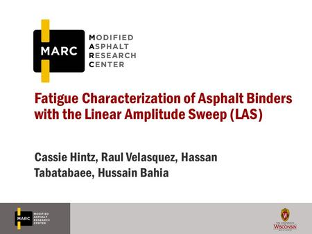 Fatigue Characterization of Asphalt Binders with the Linear Amplitude Sweep (LAS) Cassie Hintz, Raul Velasquez, Hassan Tabatabaee, Hussain Bahia.