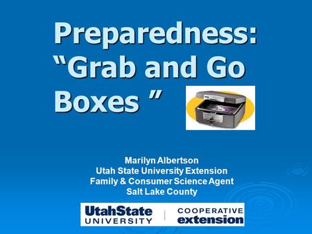 Preparedness: “Grab and Go Boxes ” Marilyn Albertson Utah State University Extension Family & Consumer Science Agent Salt Lake County.