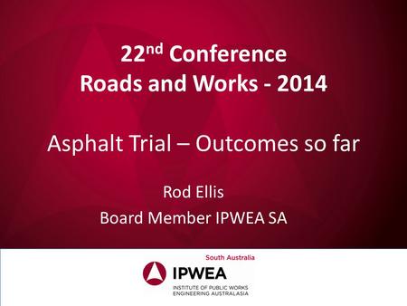 22 nd Conference Roads and Works - 2014 Asphalt Trial – Outcomes so far Rod Ellis Board Member IPWEA SA.