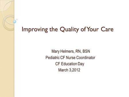 Improving the Quality of Your Care Mary Helmers, RN, BSN Pediatric CF Nurse Coordinator CF Education Day March 3,2012.