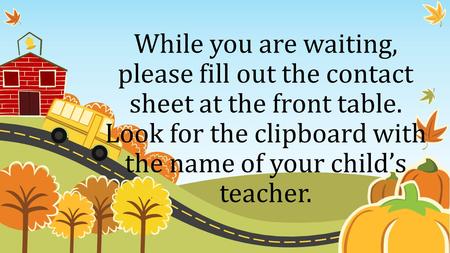 While you are waiting, please fill out the contact sheet at the front table. Look for the clipboard with the name of your child’s teacher.