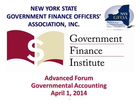 Advanced Forum Governmental Accounting April 1, 2014 NEW YORK STATE GOVERNMENT FINANCE OFFICERS’ ASSOCIATION, INC. 1.