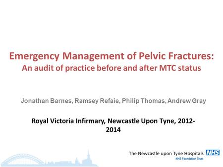 Emergency Management of Pelvic Fractures: An audit of practice before and after MTC status Royal Victoria Infirmary, Newcastle Upon Tyne, 2012- 2014 Jonathan.
